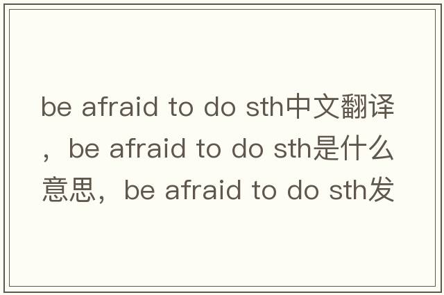 be afraid to do sth中文翻譯，be afraid to do sth是什么意思，be afraid to do sth發(fā)音、用法及例句