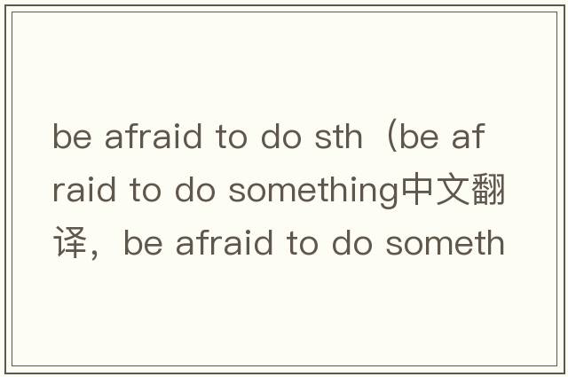 be afraid to do sth（be afraid to do something中文翻譯，be afraid to do something是什么意思，be afraid to do som