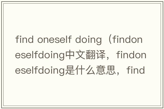 find oneself doing（findoneselfdoing中文翻譯，findoneselfdoing是什么意思，findoneselfdoing發(fā)音、用法及例句）