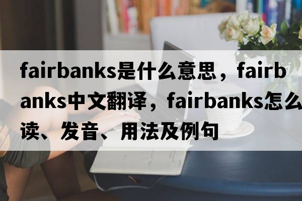 Fairbanks是什么意思，F(xiàn)airbanks中文翻譯，F(xiàn)airbanks怎么讀、發(fā)音、用法及例句