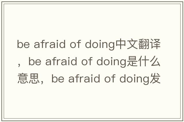 be afraid of doing中文翻譯，be afraid of doing是什么意思，be afraid of doing發(fā)音、用法及例句