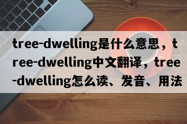 tree-dwelling是什么意思，tree-dwelling中文翻譯，tree-dwelling怎么讀、發(fā)音、用法及例句