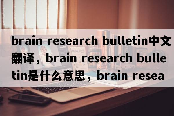 brain research bulletin中文翻譯，brain research bulletin是什么意思，brain research bulletin發(fā)音、用法及例句