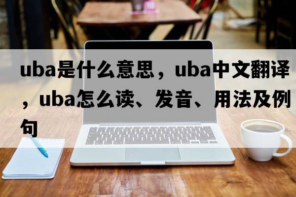 uba是什么意思，uba中文翻譯，uba怎么讀、發(fā)音、用法及例句