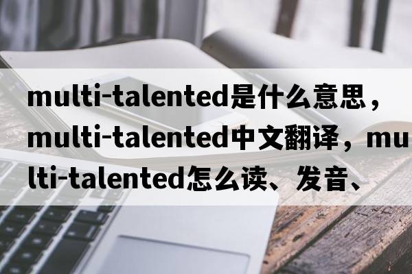 multi-talented是什么意思，multi-talented中文翻譯，multi-talented怎么讀、發(fā)音、用法及例句