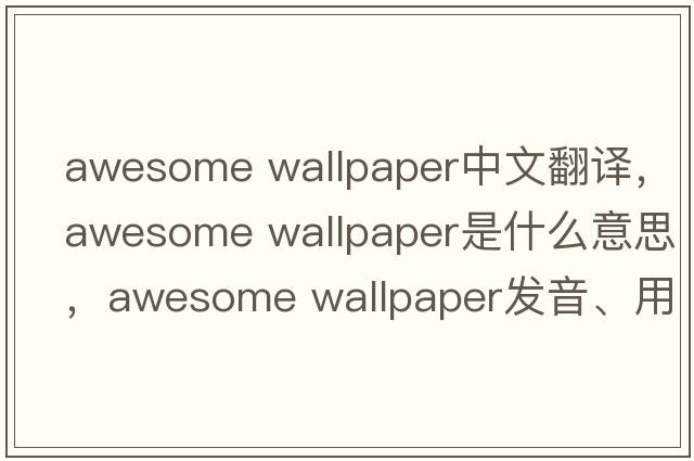 awesome wallpaper中文翻譯，awesome wallpaper是什么意思，awesome wallpaper發(fā)音、用法及例句