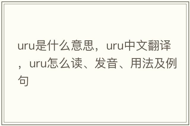 URU是什么意思，URU中文翻譯，URU怎么讀、發(fā)音、用法及例句