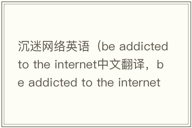 沉迷網(wǎng)絡(luò)英語（be addicted to the internet中文翻譯，be addicted to the internet是什么意思，be addicted to the internet發(fā)