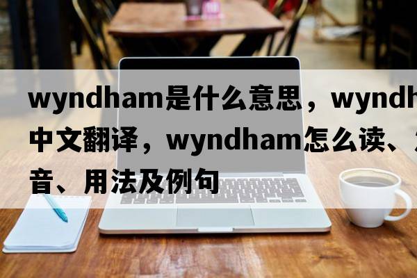 Wyndham是什么意思，Wyndham中文翻譯，Wyndham怎么讀、發(fā)音、用法及例句