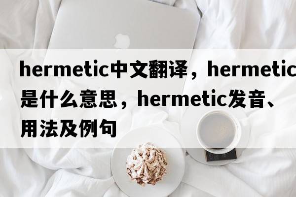 hermetic中文翻譯，hermetic是什么意思，hermetic發(fā)音、用法及例句