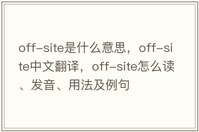 off-site是什么意思，off-site中文翻譯，off-site怎么讀、發(fā)音、用法及例句
