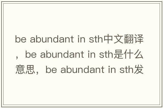 be abundant in sth中文翻譯，be abundant in sth是什么意思，be abundant in sth發(fā)音、用法及例句