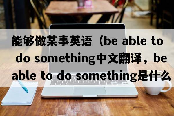能夠做某事英語（be able to do something中文翻譯，be able to do something是什么意思，be able to do something發(fā)音、用法及例句）