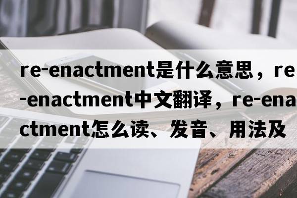 re-enactment是什么意思，re-enactment中文翻譯，re-enactment怎么讀、發(fā)音、用法及例句