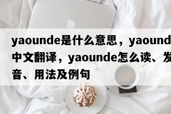 Yaounde是什么意思，Yaounde中文翻譯，Yaounde怎么讀、發(fā)音、用法及例句