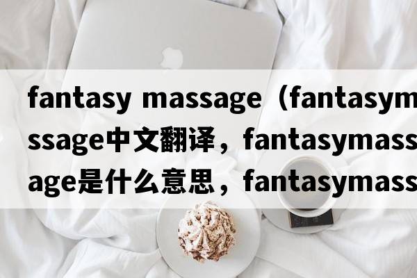 fantasy massage（fantasymassage中文翻譯，fantasymassage是什么意思，fantasymassage發(fā)音、用法及例句）
