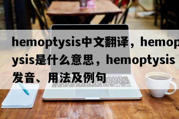hemoptysis中文翻譯，hemoptysis是什么意思，hemoptysis發(fā)音、用法及例句
