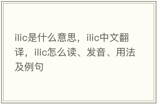 ILIC是什么意思，ILIC中文翻譯，ILIC怎么讀、發(fā)音、用法及例句