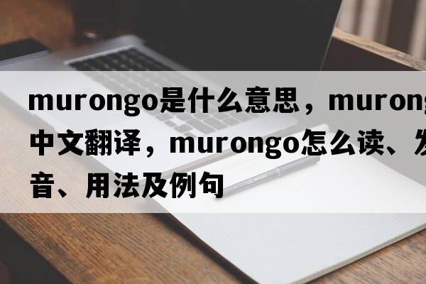 Murongo是什么意思，Murongo中文翻譯，Murongo怎么讀、發(fā)音、用法及例句