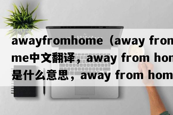 awayfromhome（away from home中文翻譯，away from home是什么意思，away from home發(fā)音、用法及例句）