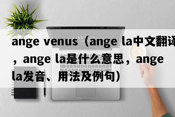 ange venus（ange la中文翻譯，ange la是什么意思，ange la發(fā)音、用法及例句）
