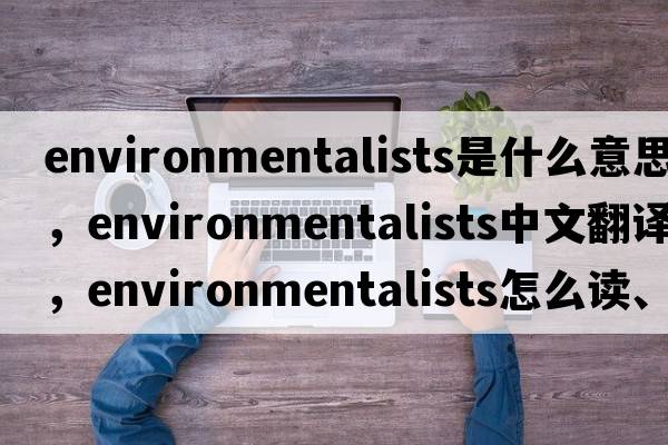 environmentalists是什么意思，environmentalists中文翻譯，environmentalists怎么讀、發(fā)音、用法及例句