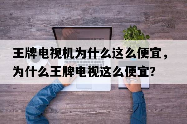 王牌電視機(jī)為什么這么便宜，為什么王牌電視這么便宜？