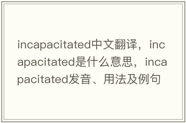 incapacitated中文翻譯，incapacitated是什么意思，incapacitated發(fā)音、用法及例句