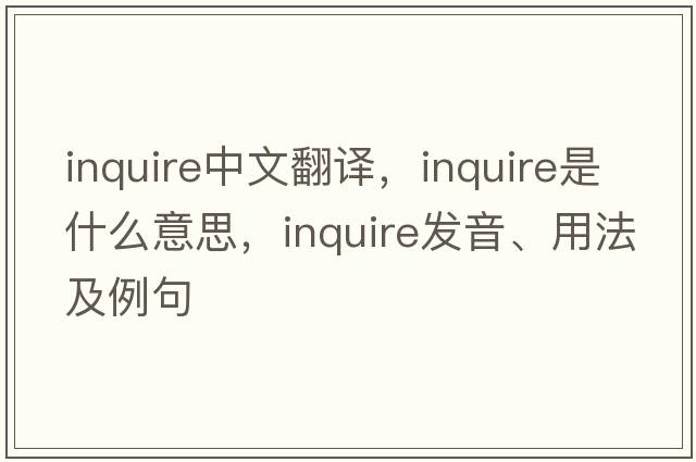 inquire中文翻譯，inquire是什么意思，inquire發(fā)音、用法及例句