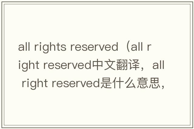 all rights reserved（all right reserved中文翻譯，all right reserved是什么意思，all right reserved發(fā)音、用法及例句）