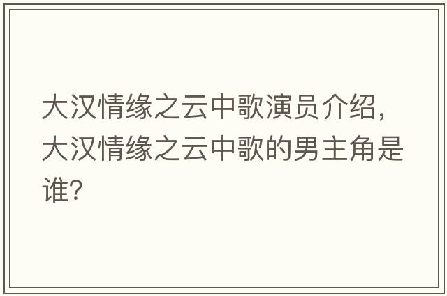 大漢情緣之云中歌演員介紹，大漢情緣之云中歌的男主角是誰？