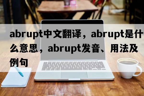 abrupt中文翻譯，abrupt是什么意思，abrupt發(fā)音、用法及例句