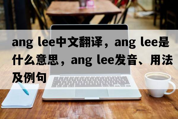 ang lee中文翻譯，ang lee是什么意思，ang lee發(fā)音、用法及例句