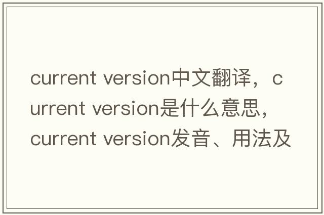 current version中文翻譯，current version是什么意思，current version發(fā)音、用法及例句