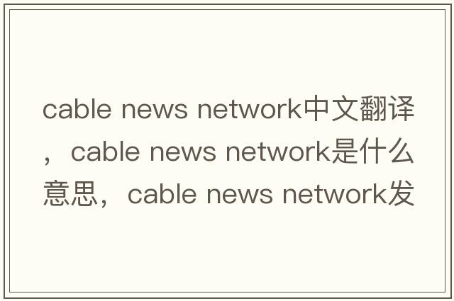 cable news network中文翻譯，cable news network是什么意思，cable news network發(fā)音、用法及例句