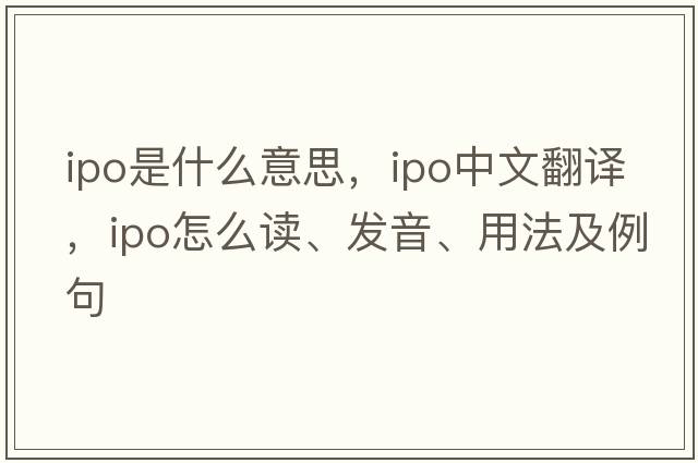 ipo是什么意思，ipo中文翻譯，ipo怎么讀、發(fā)音、用法及例句