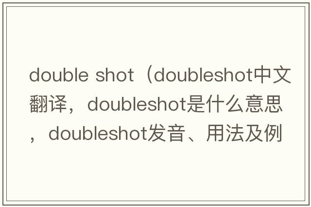 double shot（doubleshot中文翻譯，doubleshot是什么意思，doubleshot發(fā)音、用法及例句）