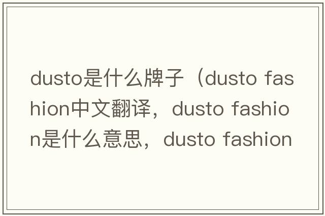 dusto是什么牌子（dusto fashion中文翻譯，dusto fashion是什么意思，dusto fashion發(fā)音、用法及例句）