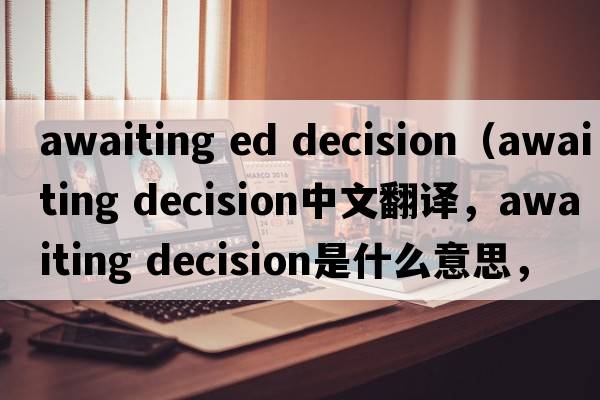 awaiting ed decision（awaiting decision中文翻譯，awaiting decision是什么意思，awaiting decision發(fā)音、用法及例句）
