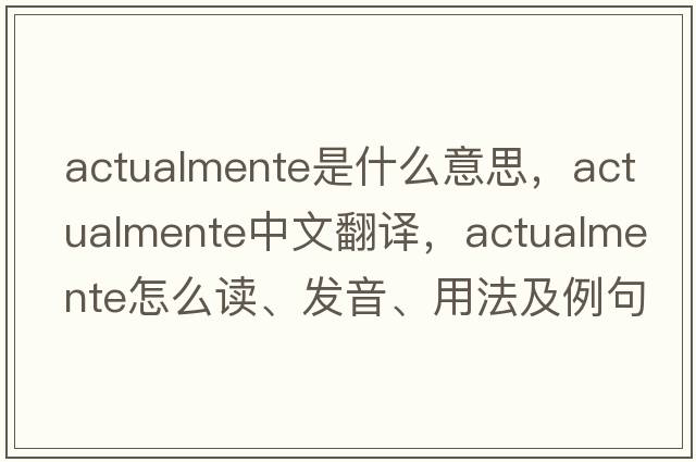 actualmente是什么意思，actualmente中文翻譯，actualmente怎么讀、發(fā)音、用法及例句
