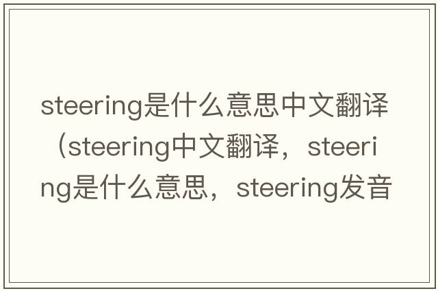 steering是什么意思中文翻譯（steering中文翻譯，steering是什么意思，steering發(fā)音、用法及例句）