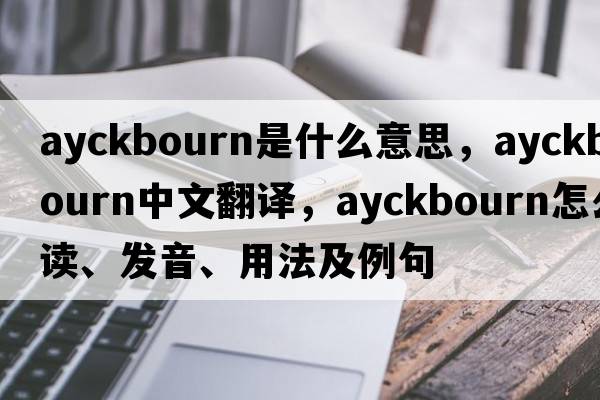 Ayckbourn是什么意思，Ayckbourn中文翻譯，Ayckbourn怎么讀、發(fā)音、用法及例句