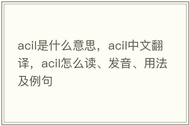 ACIL是什么意思，ACIL中文翻譯，ACIL怎么讀、發(fā)音、用法及例句