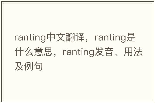 ranting中文翻譯，ranting是什么意思，ranting發(fā)音、用法及例句
