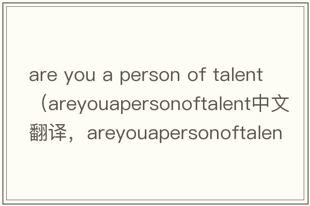 are you a person of talent（areyouapersonoftalent中文翻譯，areyouapersonoftalent是什么意思，areyouapersonoftalent發(fā)音、用法及例句）