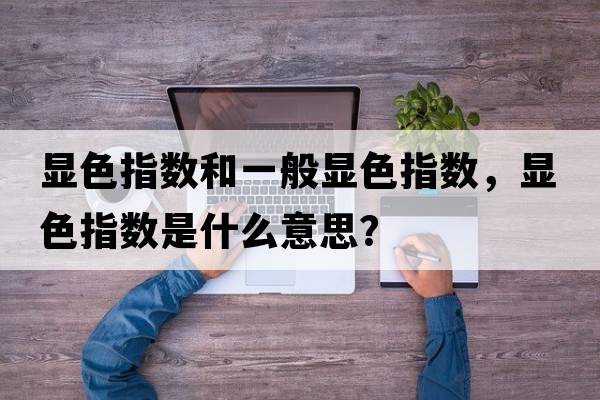 顯色指數(shù)和一般顯色指數(shù)，顯色指數(shù)是什么意思？