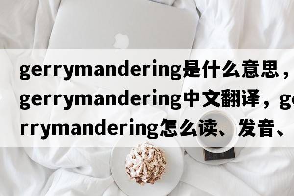 gerrymandering是什么意思，gerrymandering中文翻譯，gerrymandering怎么讀、發(fā)音、用法及例句