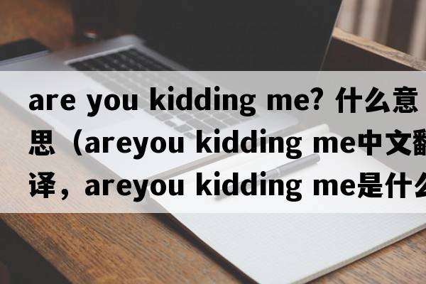 are you kidding me? 什么意思（areyou kidding me中文翻譯，areyou kidding me是什么意思，areyou kidding me發(fā)音、用法及例句）