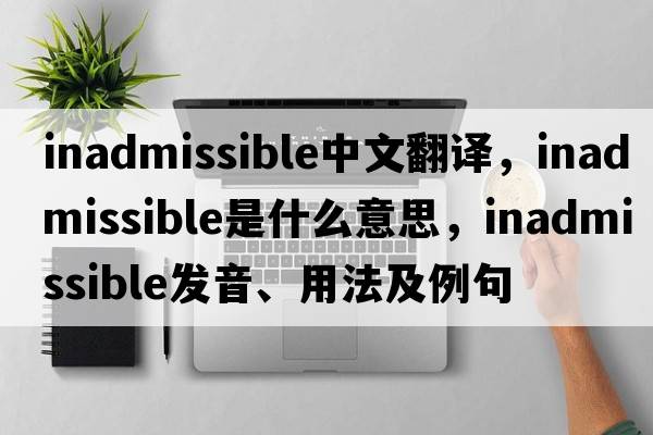 inadmissible中文翻譯，inadmissible是什么意思，inadmissible發(fā)音、用法及例句