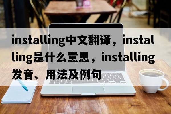 installing中文翻譯，installing是什么意思，installing發(fā)音、用法及例句